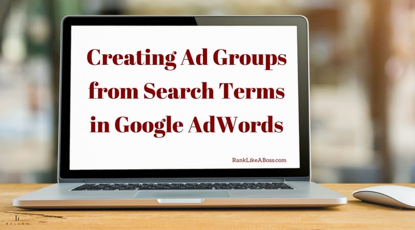 Creating Ad Group from Search Terms in Google Adwords is written on a computer screen which looks liek a macbook pro sitting on a desk