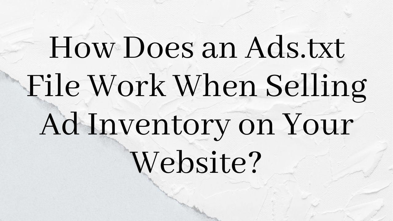 How Does an Ads.txt File Work When Selling Ad Inventory on Your Website?