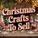 7 Christmas Crafts to Sell: Profitable Ideas for the Holiday Season