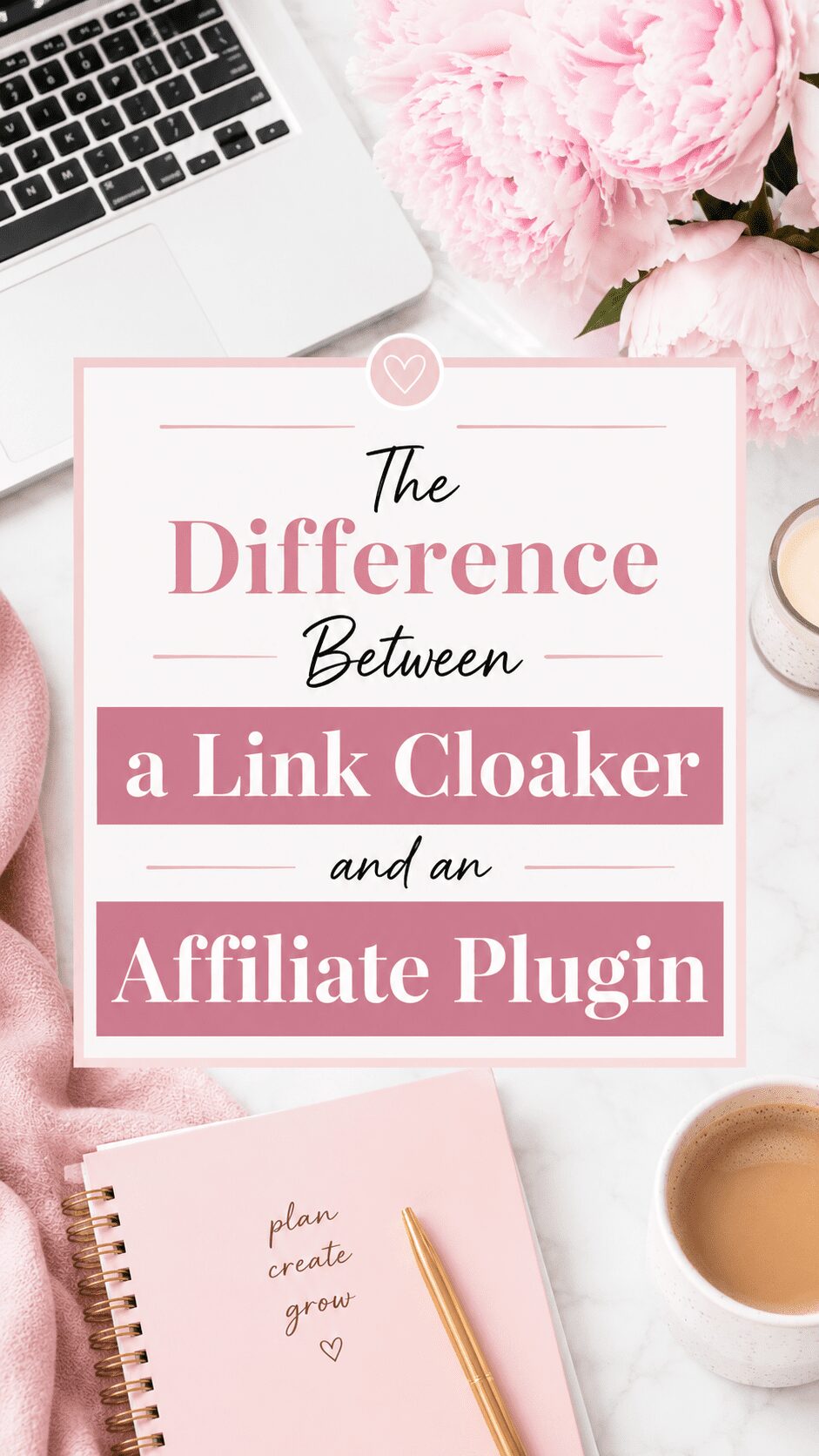 A flat lay image featuring a laptop, a pink notebook with the words 'plan create grow', and a cup of coffee, with pink peonies in the background. The text overlay reads 'The Difference Between a Link Cloaker and an Affiliate Plugin'.